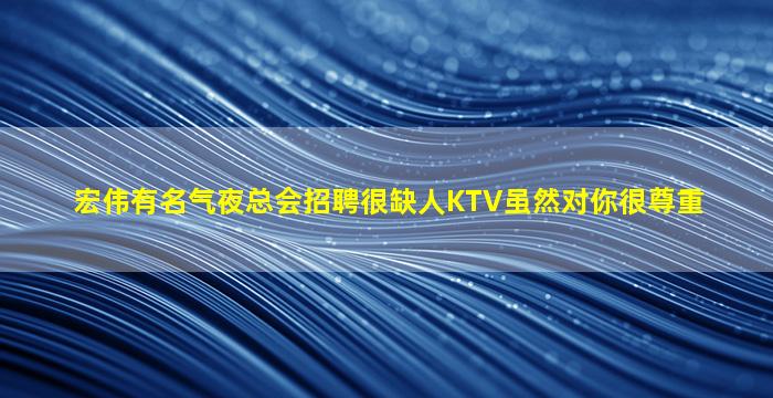宏伟有名气夜总会招聘很缺人KTV虽然对你很尊重